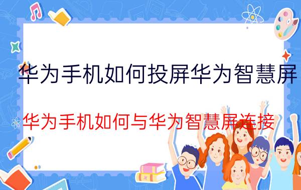 华为手机如何投屏华为智慧屏 华为手机如何与华为智慧屏连接？